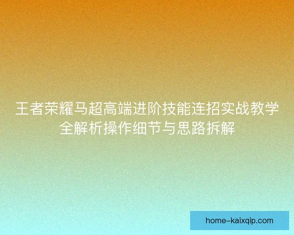 王者荣耀马超高端进阶技能连招实战教学全解析操作细节与思路拆解 王者荣耀马超高端进阶技能连招实战教学全解析操作细节与思路拆解