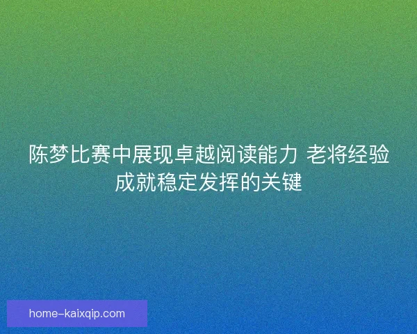 陈梦比赛中展现卓越阅读能力 老将经验成就稳定发挥的关键