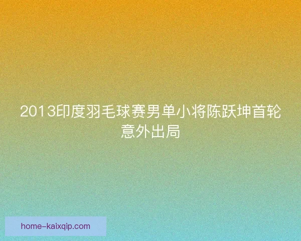 2013印度羽毛球赛男单小将陈跃坤首轮意外出局 2013印度羽毛球赛男单小将陈跃坤首轮意外出局