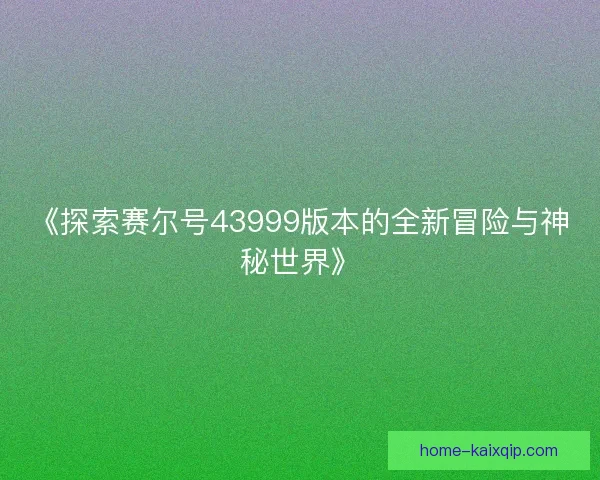 《探索赛尔号43999版本的全新冒险与神秘世界》