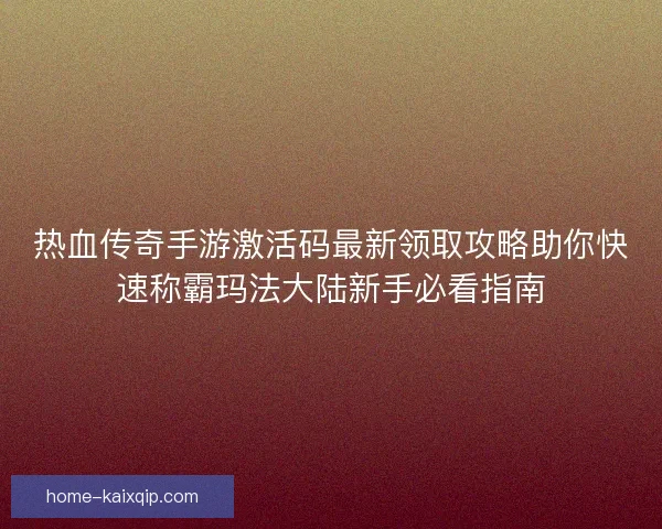 热血传奇手游激活码最新领取攻略助你快速称霸玛法大陆新手必看指南