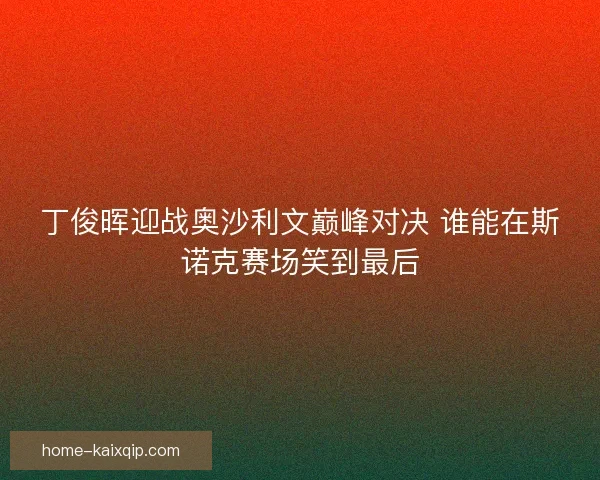 丁俊晖迎战奥沙利文巅峰对决 谁能在斯诺克赛场笑到最后