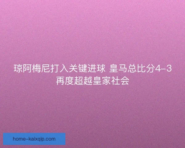 琼阿梅尼打入关键进球 皇马总比分4-3再度超越皇家社会