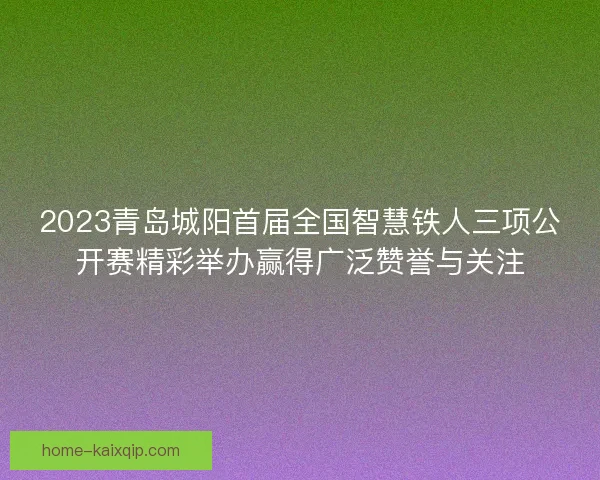 2023青岛城阳首届全国智慧铁人三项公开赛精彩举办赢得广泛赞誉与关注