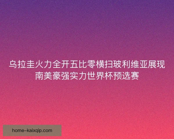 乌拉圭火力全开五比零横扫玻利维亚展现南美豪强实力世界杯预选赛 乌拉圭火力全开五比零横扫玻利维亚展现南美豪强实力世界杯预选赛