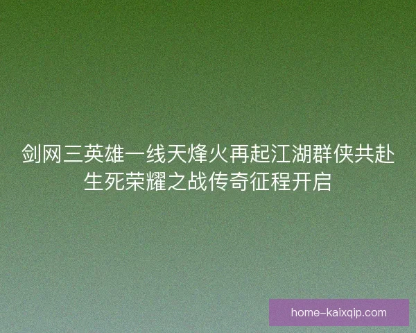 剑网三英雄一线天烽火再起江湖群侠共赴生死荣耀之战传奇征程开启 剑网三英雄一线天烽火再起江湖群侠共赴生死荣耀之战传奇征程开启