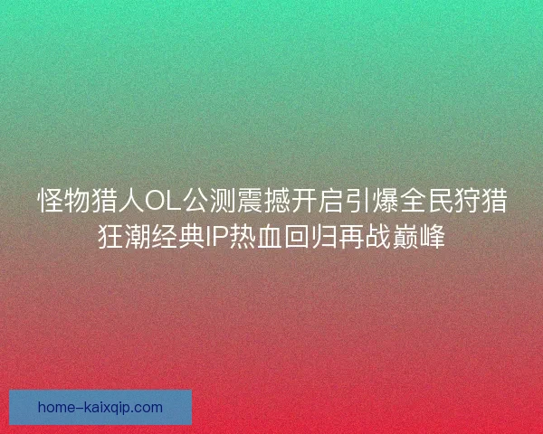 怪物猎人OL公测震撼开启引爆全民狩猎狂潮经典IP热血回归再战巅峰
