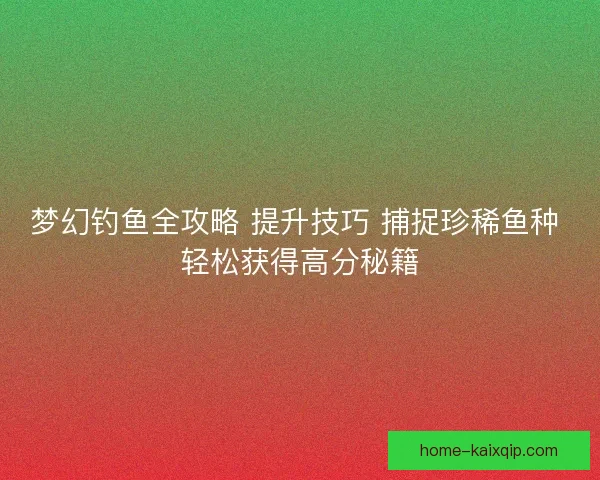 梦幻钓鱼全攻略 提升技巧 捕捉珍稀鱼种 轻松获得高分秘籍
