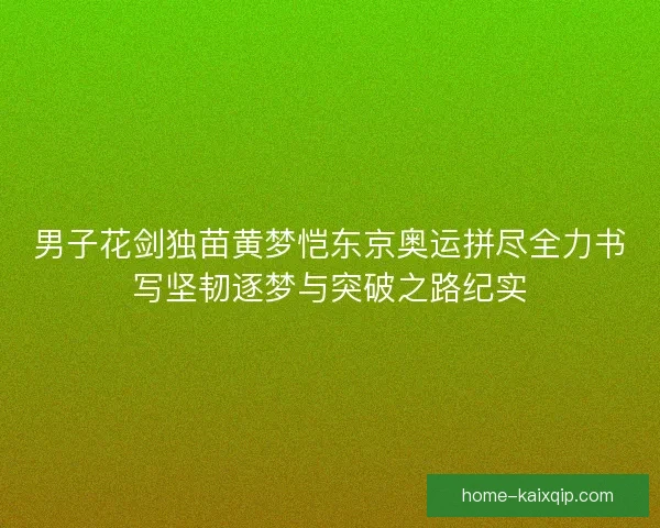 男子花剑独苗黄梦恺东京奥运拼尽全力书写坚韧逐梦与突破之路纪实 男子花剑独苗黄梦恺东京奥运拼尽全力书写坚韧逐梦与突破之路纪实