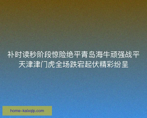 补时读秒阶段惊险绝平青岛海牛顽强战平天津津门虎全场跌宕起伏精彩纷呈