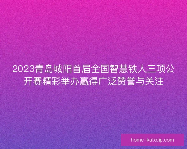 2023青岛城阳首届全国智慧铁人三项公开赛精彩举办赢得广泛赞誉与关注