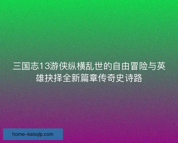 三国志13游侠纵横乱世的自由冒险与英雄抉择全新篇章传奇史诗路