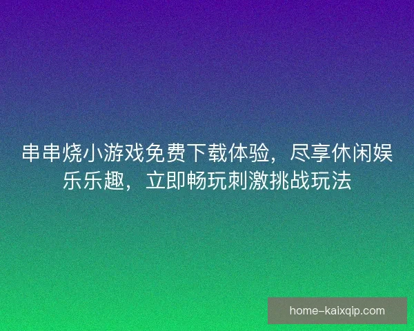 串串烧小游戏免费下载体验，尽享休闲娱乐乐趣，立即畅玩刺激挑战玩法