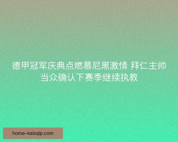 德甲冠军庆典点燃慕尼黑激情 拜仁主帅当众确认下赛季继续执教