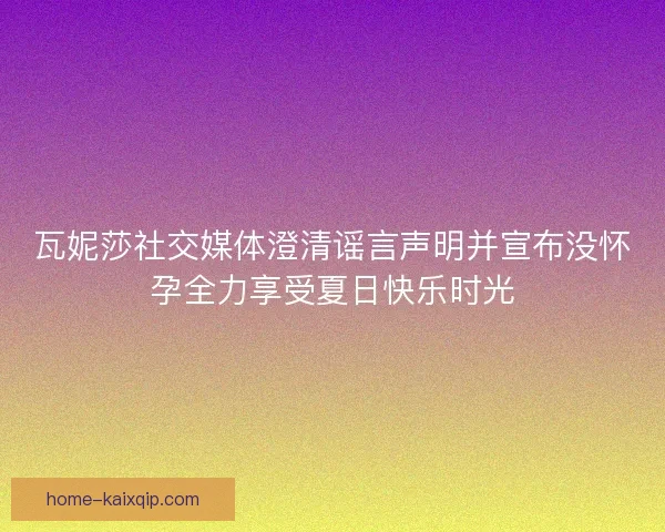 瓦妮莎社交媒体澄清谣言声明并宣布没怀孕全力享受夏日快乐时光
