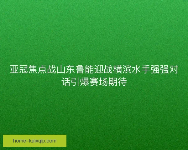 亚冠焦点战山东鲁能迎战横滨水手强强对话引爆赛场期待 亚冠焦点战山东鲁能迎战横滨水手强强对话引爆赛场期待
